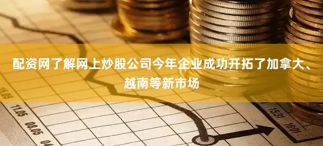 配资网了解网上炒股公司今年企业成功开拓了加拿大、越南等新市场
