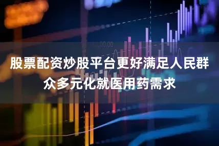 股票配资炒股平台更好满足人民群众多元化就医用药需求