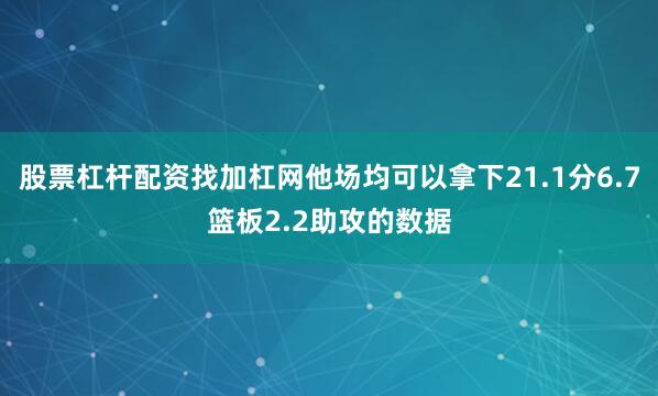 股票杠杆配资找加杠网他场均可以拿下21.1分6.7篮板2.2助攻的数据