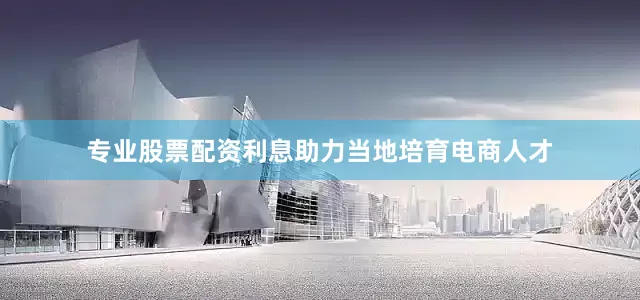 专业股票配资利息助力当地培育电商人才