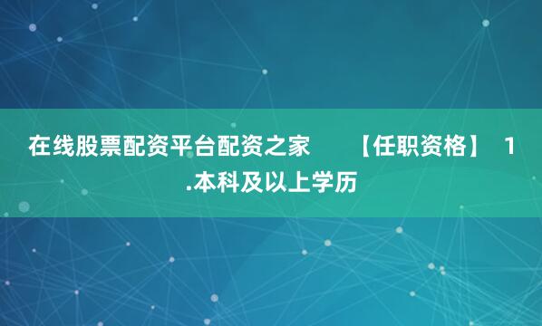 在线股票配资平台配资之家      【任职资格】  1.本科及以上学历