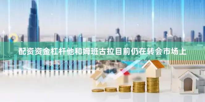 配资资金杠杆他和姆班古拉目前仍在转会市场上