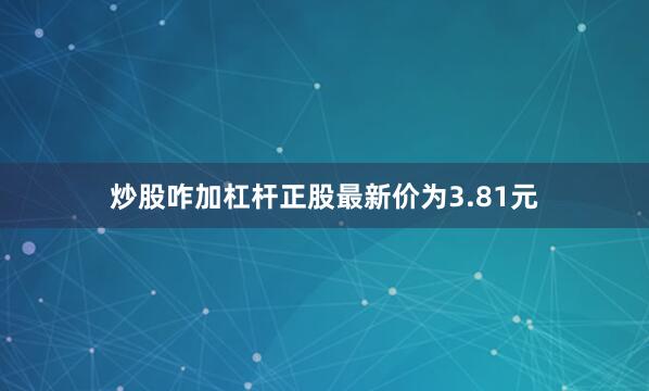 炒股咋加杠杆正股最新价为3.81元
