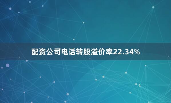 配资公司电话转股溢价率22.34%