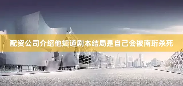 配资公司介绍他知道剧本结局是自己会被南珩杀死