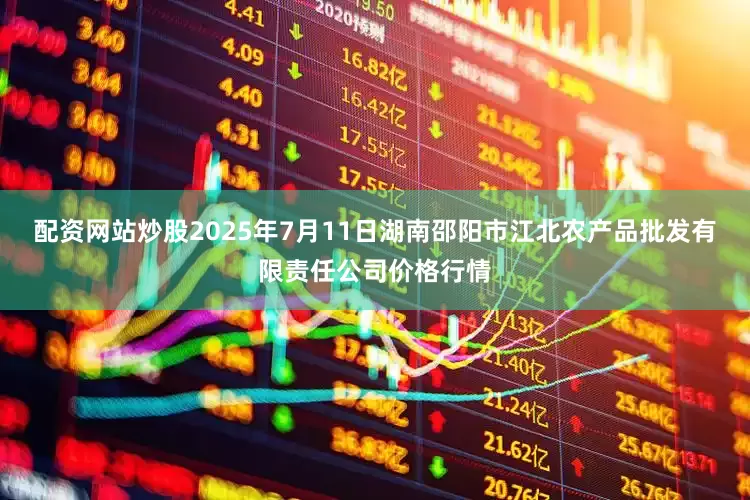 配资网站炒股2025年7月11日湖南邵阳市江北农产品批发有限责任公司价格行情