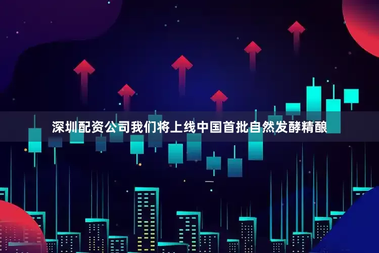 深圳配资公司我们将上线中国首批自然发酵精酿