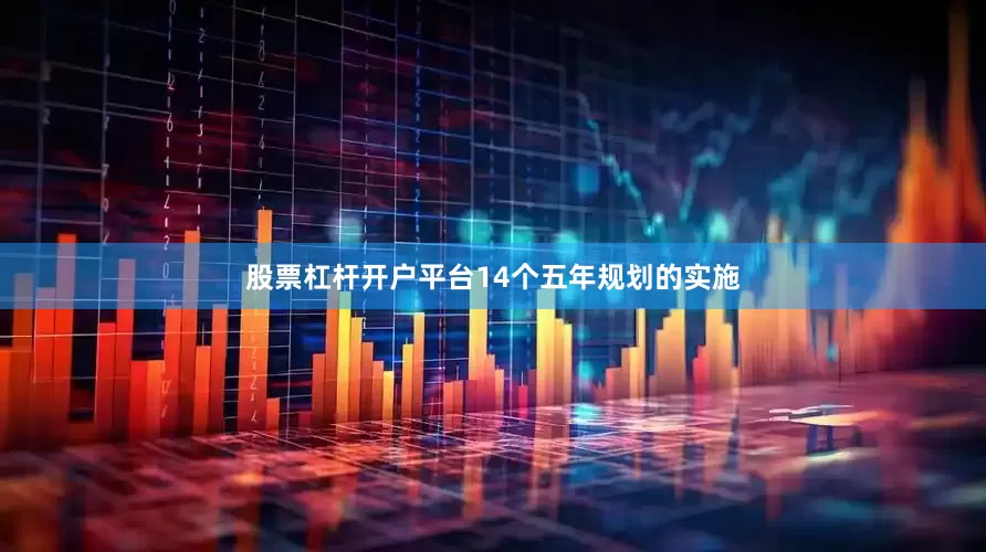 股票杠杆开户平台14个五年规划的实施