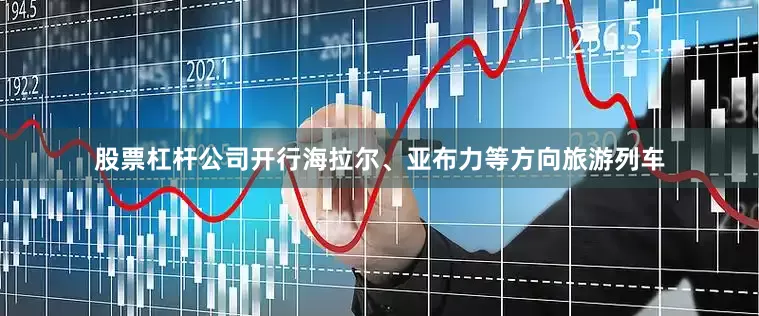 股票杠杆公司开行海拉尔、亚布力等方向旅游列车