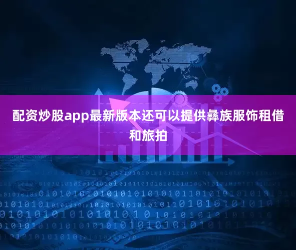 配资炒股app最新版本还可以提供彝族服饰租借和旅拍