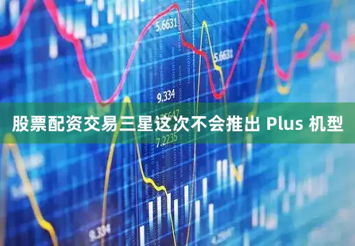 股票配资交易三星这次不会推出 Plus 机型