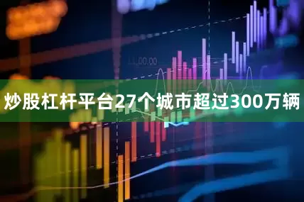 炒股杠杆平台27个城市超过300万辆