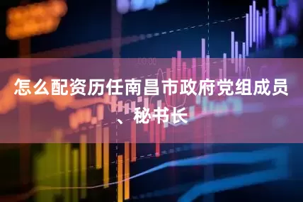 怎么配资历任南昌市政府党组成员、秘书长