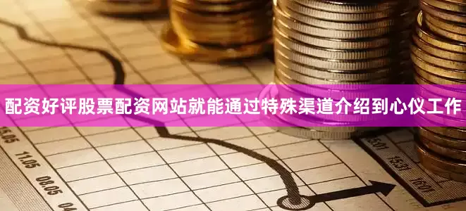 配资好评股票配资网站就能通过特殊渠道介绍到心仪工作